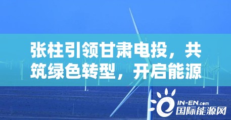張柱引領甘肅電投，共筑綠色轉型，開啟能源新篇章
