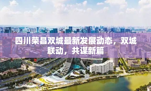 四川榮昌雙城最新發(fā)展動(dòng)態(tài)，雙城聯(lián)動(dòng)，共謀新篇