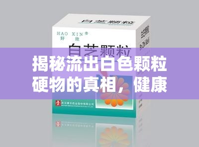 揭秘流出白色顆粒硬物的真相，健康警報(bào)與科學(xué)解讀