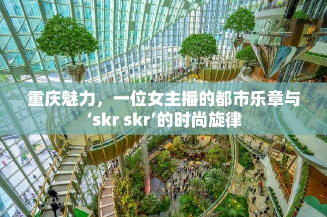 重慶魅力，一位女主播的都市樂章與‘skr skr’的時尚旋律