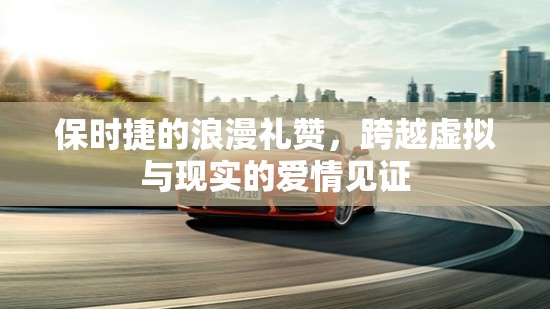 保時(shí)捷的浪漫禮贊，跨越虛擬與現(xiàn)實(shí)的愛情見證