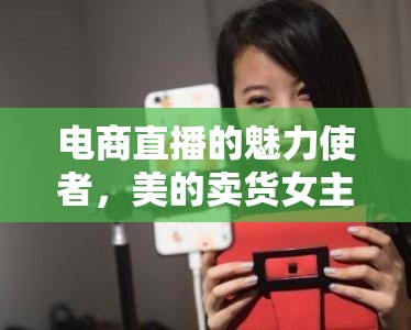 電商直播的魅力使者，美的賣貨女主播的獨特風(fēng)采