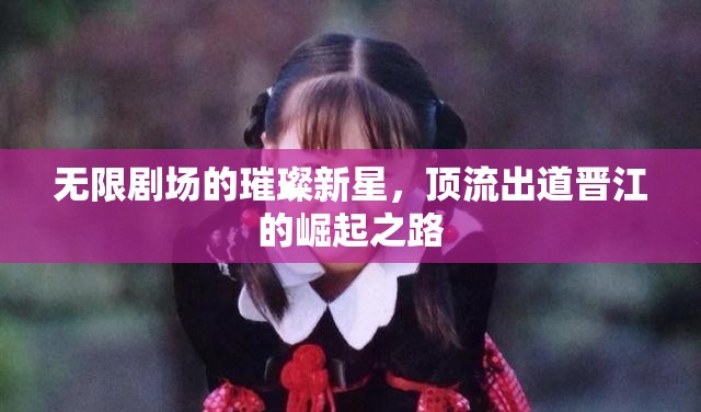 無限劇場(chǎng)的璀璨新星，頂流出道晉江的崛起之路