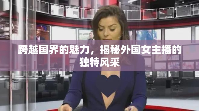 跨越國界的魅力，揭秘外國女主播的獨特風采