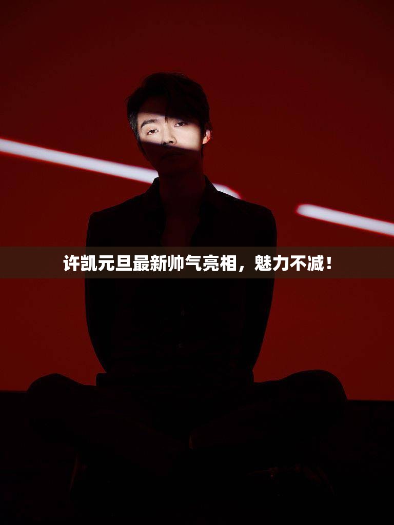 許凱元旦最新帥氣亮相，魅力不減！