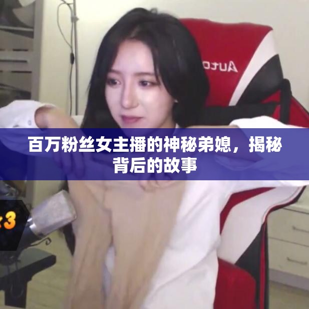 百萬粉絲女主播的神秘弟媳，揭秘背后的故事