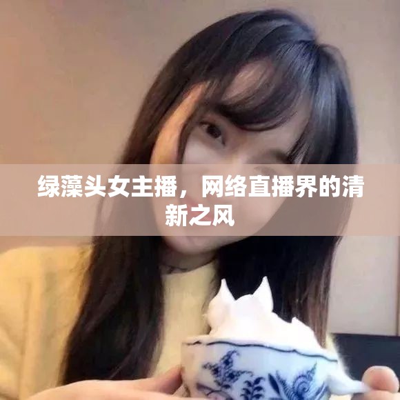 綠藻頭女主播，網(wǎng)絡(luò)直播界的清新之風(fēng)