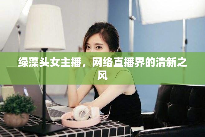 綠藻頭女主播，網(wǎng)絡(luò)直播界的清新之風(fēng)