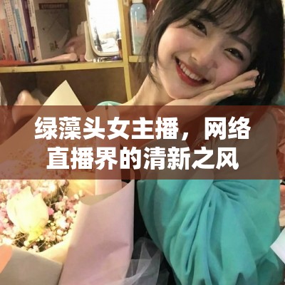 綠藻頭女主播，網(wǎng)絡(luò)直播界的清新之風(fēng)