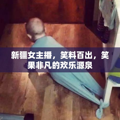 新疆女主播，笑料百出，笑果非凡的歡樂源泉
