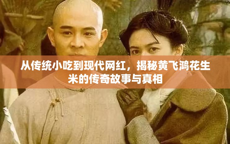 從傳統(tǒng)小吃到現代網紅，揭秘黃飛鴻花生米的傳奇故事與真相