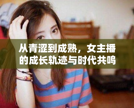從青澀到成熟，女主播的成長(zhǎng)軌跡與時(shí)代共鳴