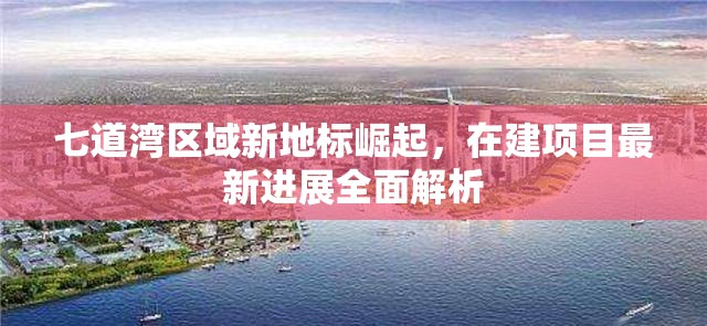 七道灣區(qū)域新地標崛起，在建項目最新進展全面解析