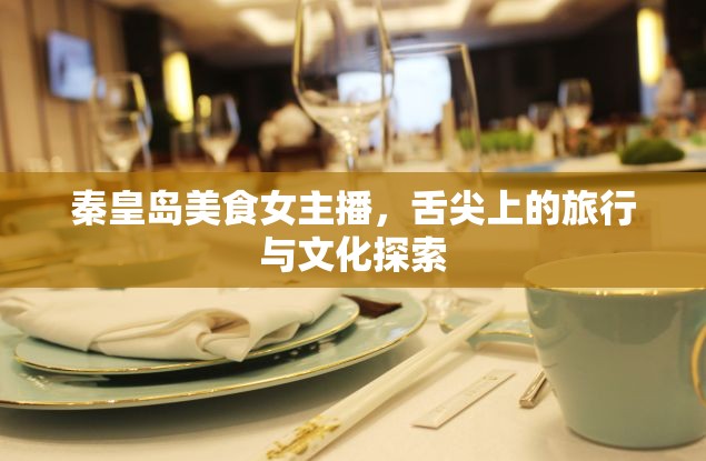 秦皇島美食女主播，舌尖上的旅行與文化探索