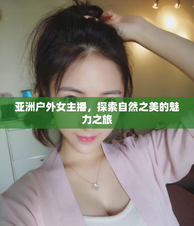 亞洲戶外女主播，探索自然之美的魅力之旅