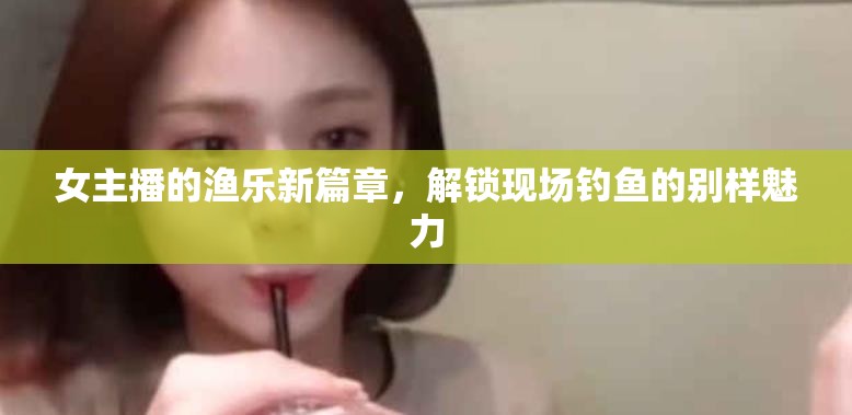 女主播的漁樂(lè)新篇章，解鎖現(xiàn)場(chǎng)釣魚(yú)的別樣魅力