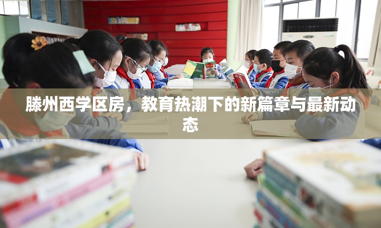 滕州西學(xué)區(qū)房，教育熱潮下的新篇章與最新動態(tài)