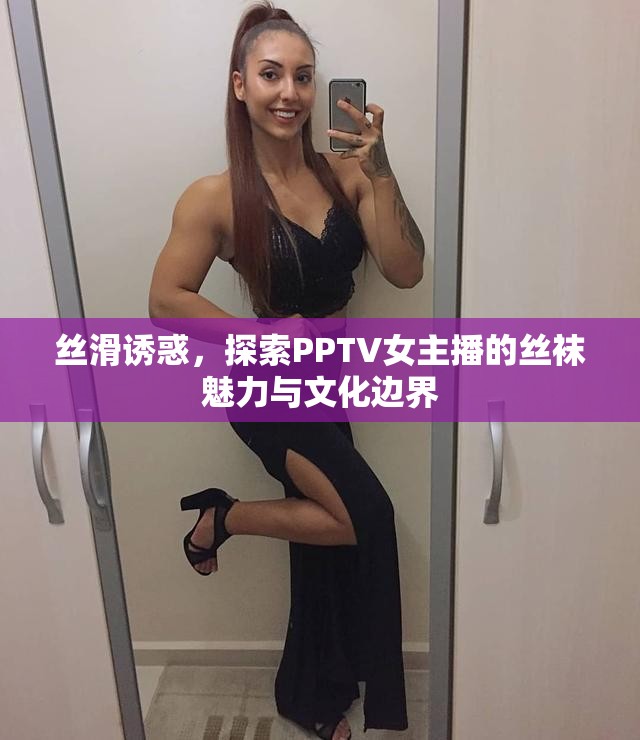 絲滑誘惑，探索PPTV女主播的絲襪魅力與文化邊界