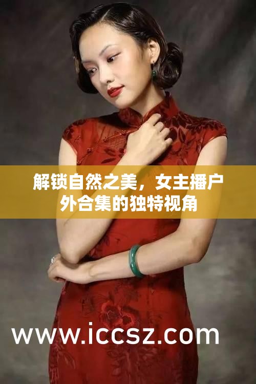 解鎖自然之美，女主播戶外合集的獨(dú)特視角