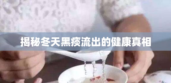 揭秘冬天黑痰流出的健康真相