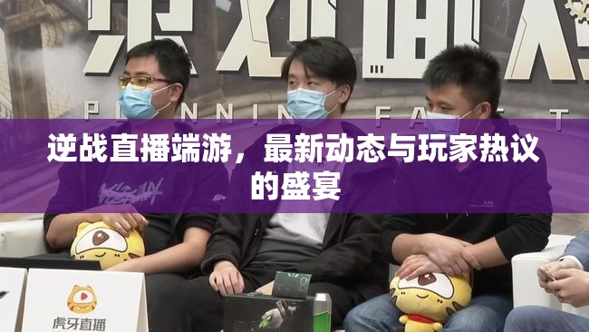 逆戰(zhàn)直播端游，最新動(dòng)態(tài)與玩家熱議的盛宴