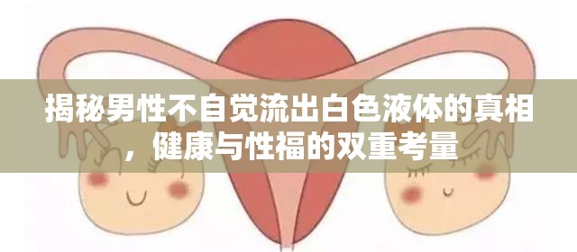 揭秘男性不自覺流出白色液體的真相，健康與性福的雙重考量