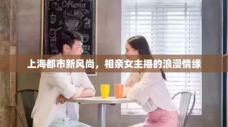 上海都市新風(fēng)尚，相親女主播的浪漫情緣