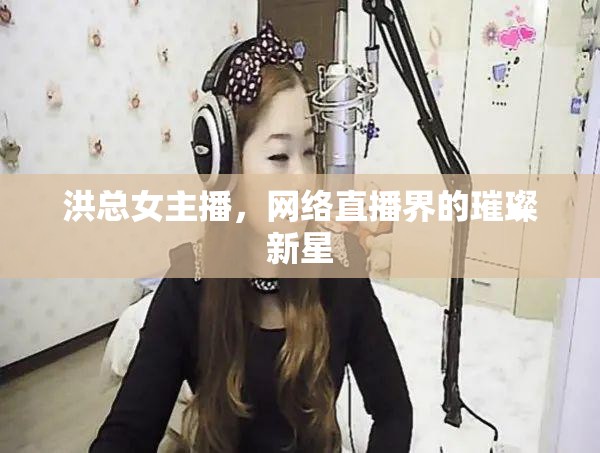 洪總女主播，網(wǎng)絡(luò)直播界的璀璨新星