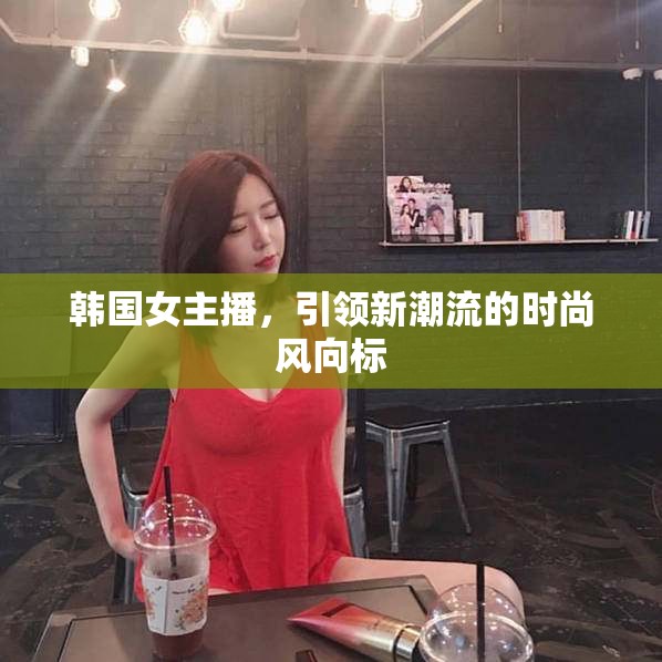 韓國女主播，引領(lǐng)新潮流的時(shí)尚風(fēng)向標(biāo)