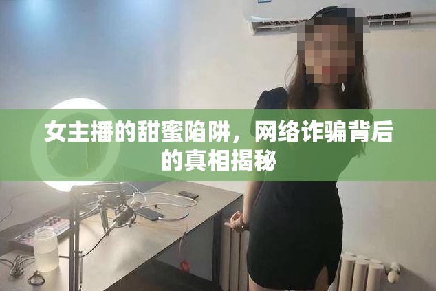 女主播的甜蜜陷阱，網(wǎng)絡(luò)詐騙背后的真相揭秘
