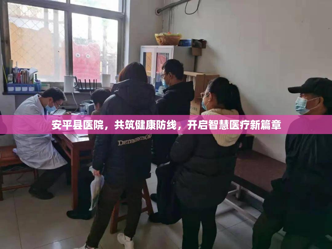 安平縣醫(yī)院，共筑健康防線，開啟智慧醫(yī)療新篇章