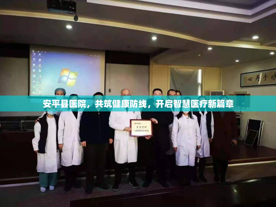 安平縣醫(yī)院，共筑健康防線，開啟智慧醫(yī)療新篇章