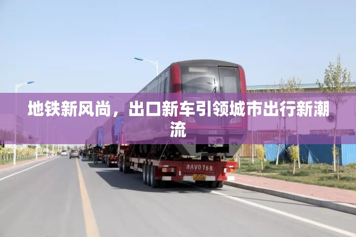 地鐵新風尚，出口新車引領(lǐng)城市出行新潮流