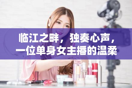 臨江之畔，獨(dú)奏心聲，一位單身女主播的溫柔與堅(jiān)韌