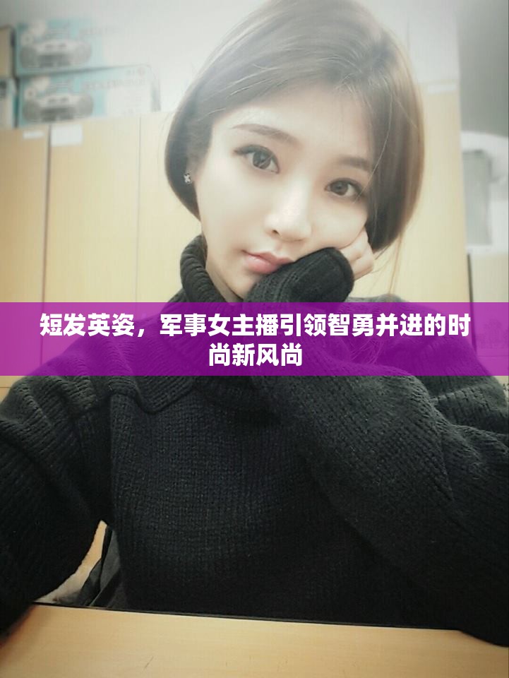 短發(fā)英姿，軍事女主播引領(lǐng)智勇并進(jìn)的時(shí)尚新風(fēng)尚