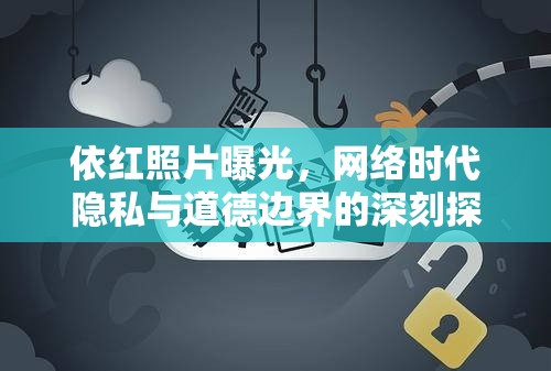 依紅照片曝光，網(wǎng)絡(luò)時(shí)代隱私與道德邊界的深刻探討