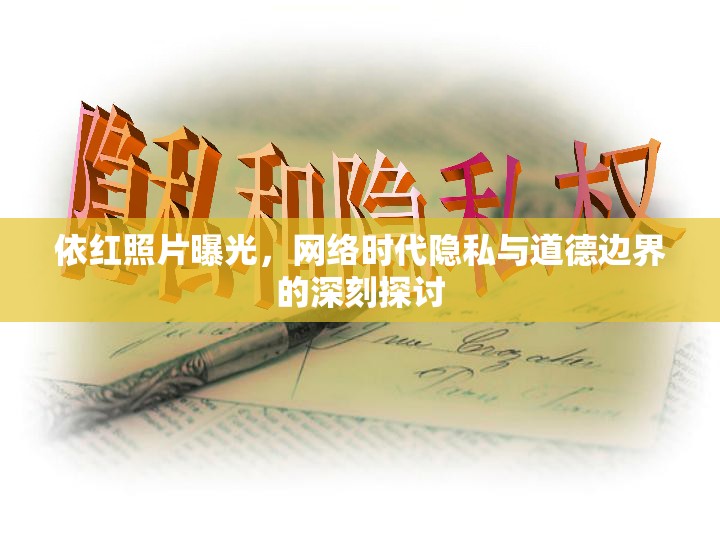 依紅照片曝光，網(wǎng)絡(luò)時(shí)代隱私與道德邊界的深刻探討