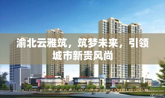 渝北云雅筑，筑夢未來，引領城市新貴風尚