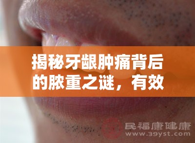 揭秘牙齦腫痛背后的膿重之謎，有效應(yīng)對(duì)與預(yù)防策略
