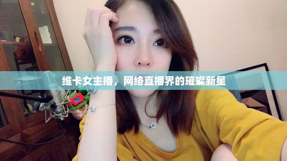 維卡女主播，網絡直播界的璀璨新星
