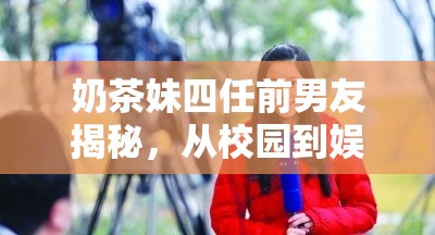 奶茶妹四任前男友揭秘，從校園到娛樂(lè)圈的甜蜜與成長(zhǎng)之旅