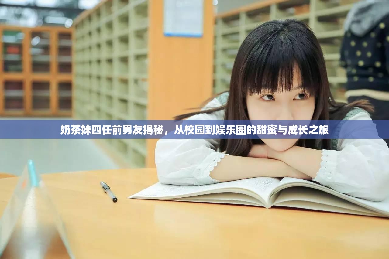奶茶妹四任前男友揭秘，從校園到娛樂(lè)圈的甜蜜與成長(zhǎng)之旅