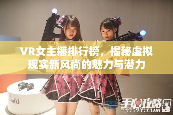 VR女主播排行榜，揭秘虛擬現(xiàn)實(shí)新風(fēng)尚的魅力與潛力