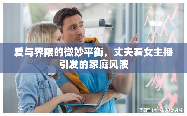 愛(ài)與界限的微妙平衡，丈夫看女主播引發(fā)的家庭風(fēng)波