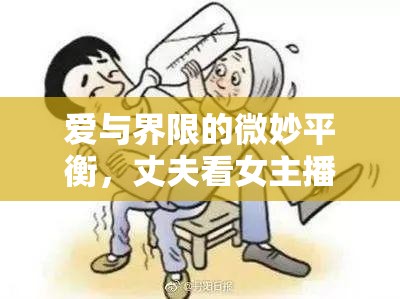 愛(ài)與界限的微妙平衡，丈夫看女主播引發(fā)的家庭風(fēng)波