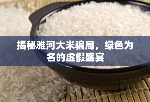 揭秘雅河大米騙局，綠色為名的虛假盛宴