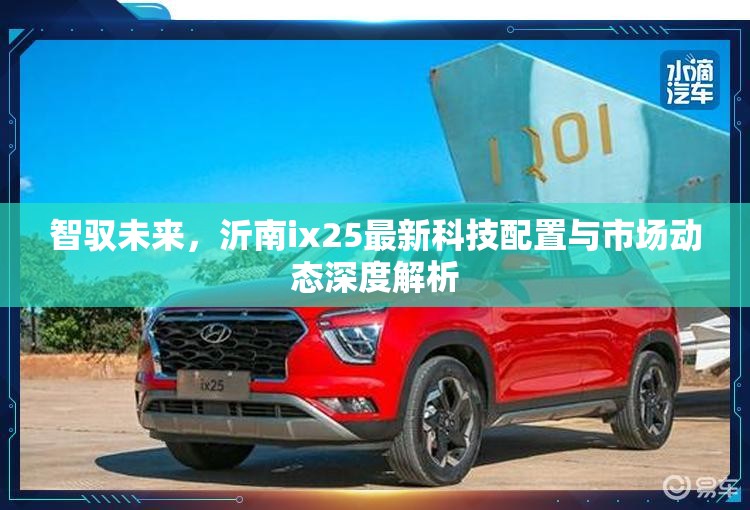 智馭未來(lái)，沂南ix25最新科技配置與市場(chǎng)動(dòng)態(tài)深度解析