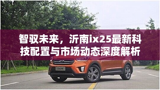 智馭未來(lái)，沂南ix25最新科技配置與市場(chǎng)動(dòng)態(tài)深度解析