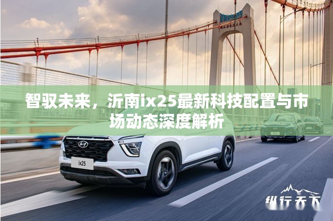 智馭未來(lái)，沂南ix25最新科技配置與市場(chǎng)動(dòng)態(tài)深度解析