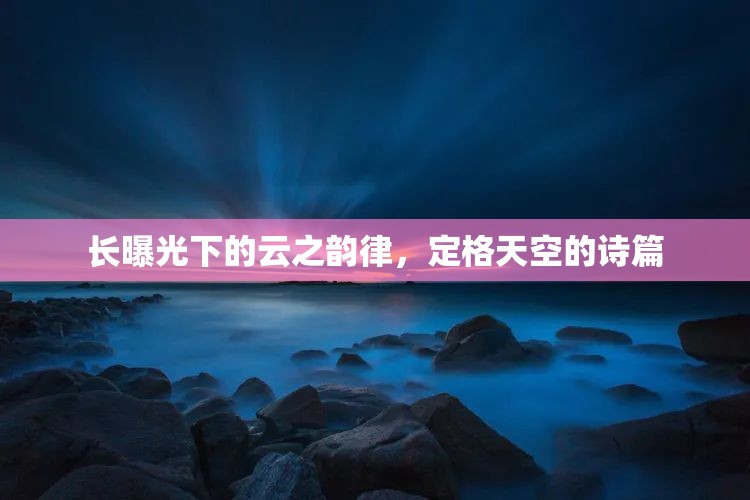 長曝光下的云之韻律，定格天空的詩篇